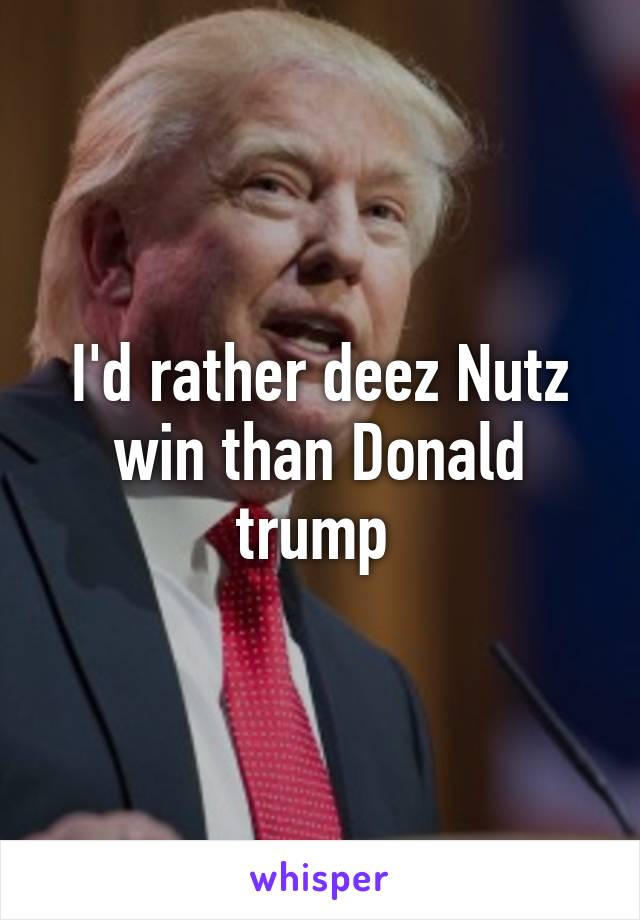 I'd rather deez Nutz win than Donald trump 