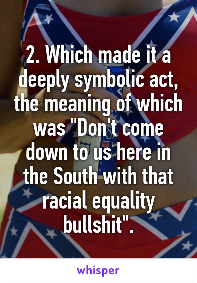 2. Which made it a deeply symbolic act, the meaning of which was "Don't come down to us here in the South with that racial equality bullshit".