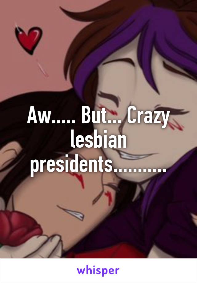 Aw..... But... Crazy lesbian presidents...........