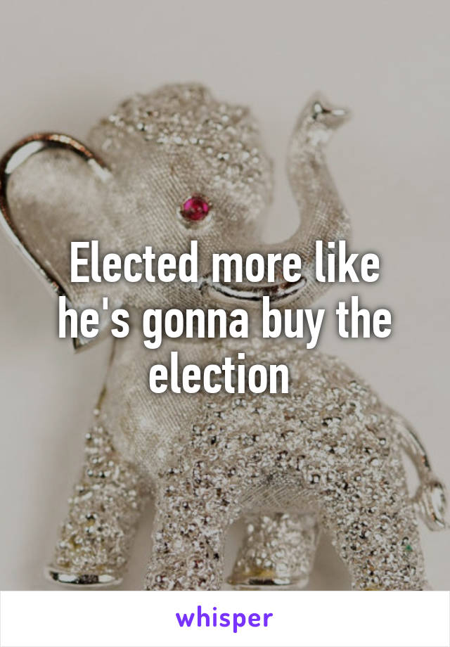 Elected more like he's gonna buy the election 