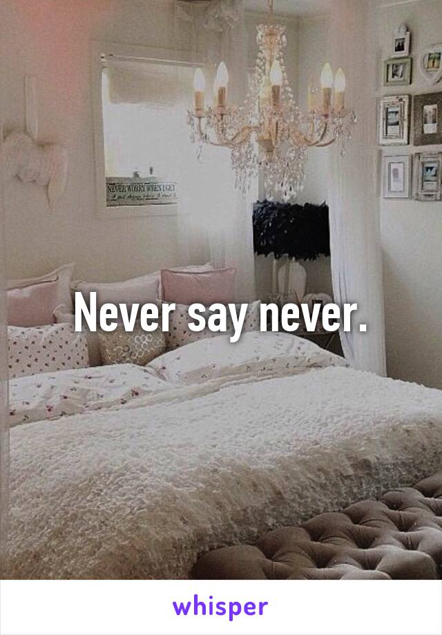 Never say never.