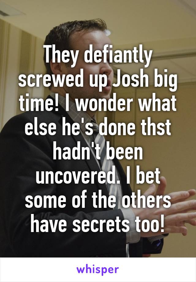 They defiantly screwed up Josh big time! I wonder what else he's done thst hadn't been uncovered. I bet some of the others have secrets too!