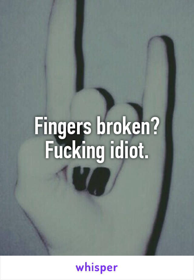 Fingers broken? Fucking idiot.