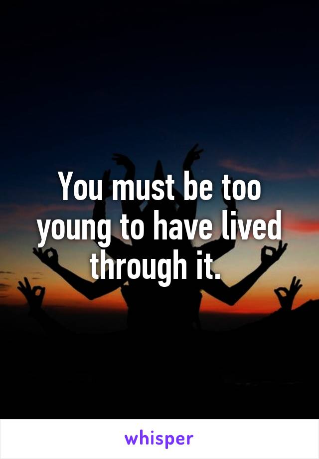 You must be too young to have lived through it. 