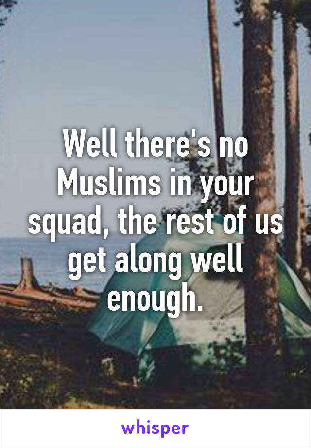 Well there's no Muslims in your squad, the rest of us get along well enough.