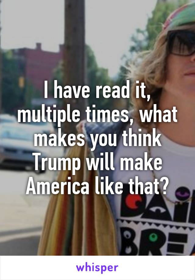 I have read it, multiple times, what makes you think Trump will make America like that?