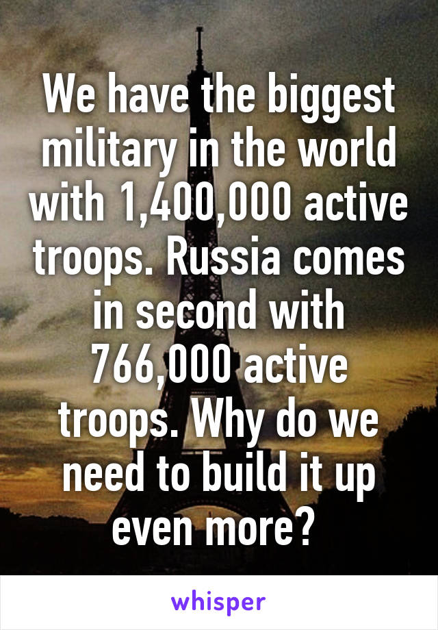 We have the biggest military in the world with 1,400,000 active troops. Russia comes in second with 766,000 active troops. Why do we need to build it up even more? 