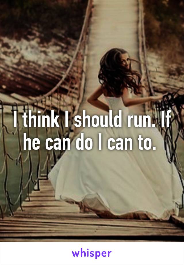 I think I should run. If he can do I can to. 