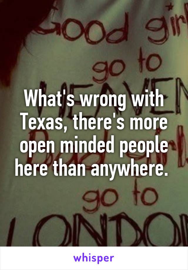 What's wrong with Texas, there's more open minded people here than anywhere. 