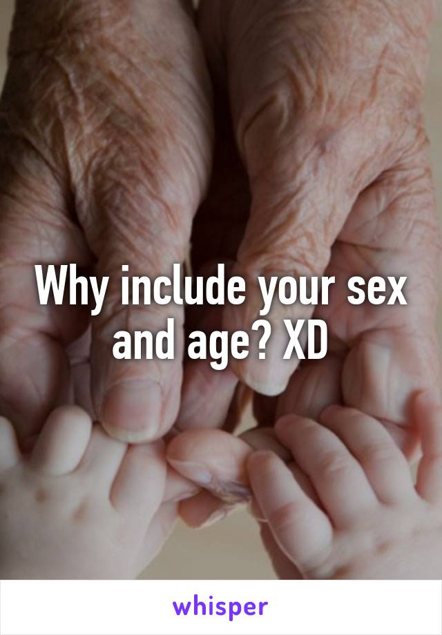 Why include your sex and age? XD