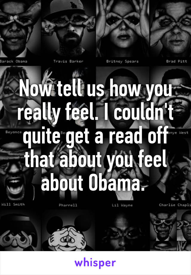 Now tell us how you really feel. I couldn't quite get a read off that about you feel about Obama. 