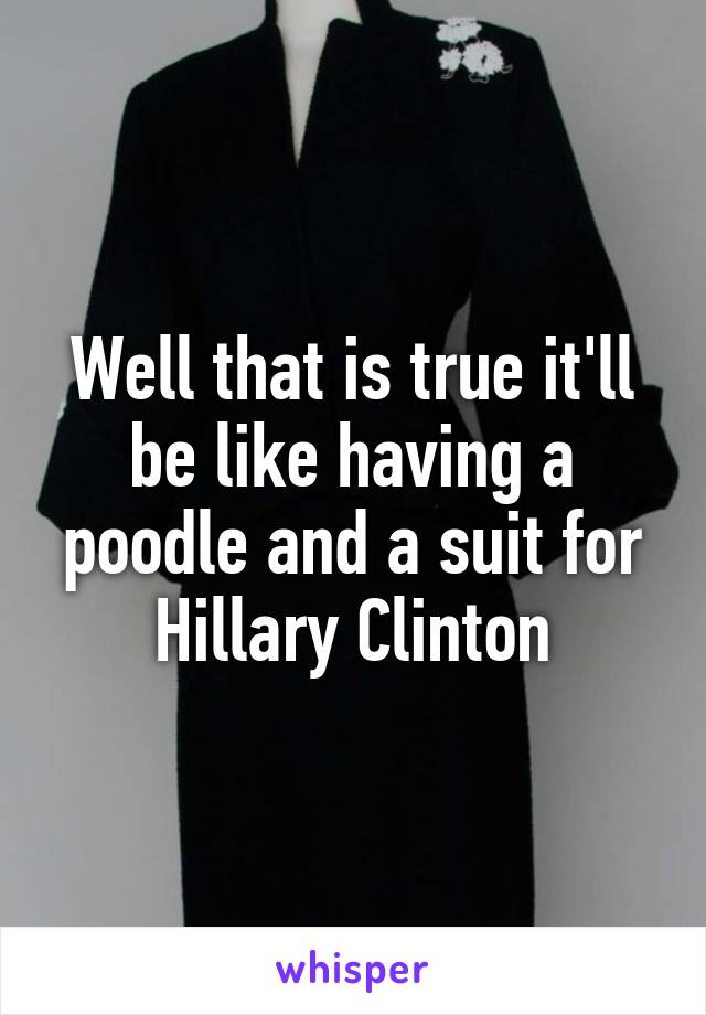 Well that is true it'll be like having a poodle and a suit for Hillary Clinton