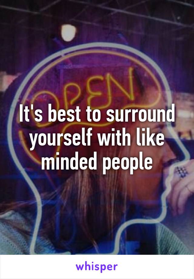 It's best to surround yourself with like minded people