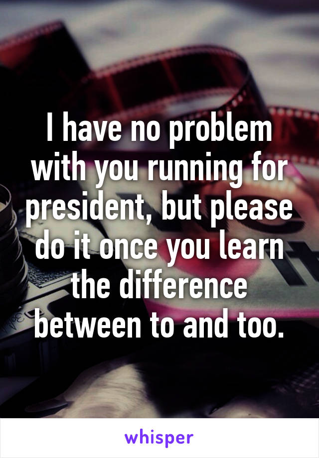 I have no problem with you running for president, but please do it once you learn the difference between to and too.