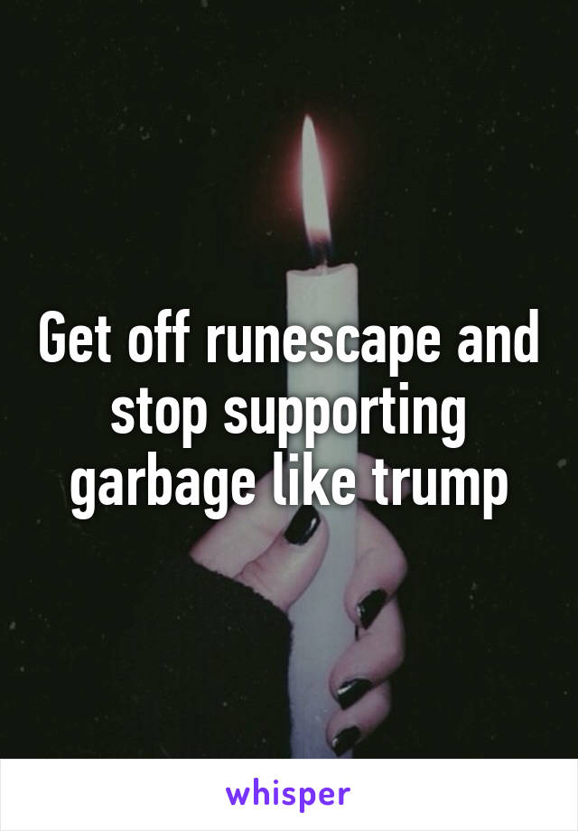 Get off runescape and stop supporting garbage like trump