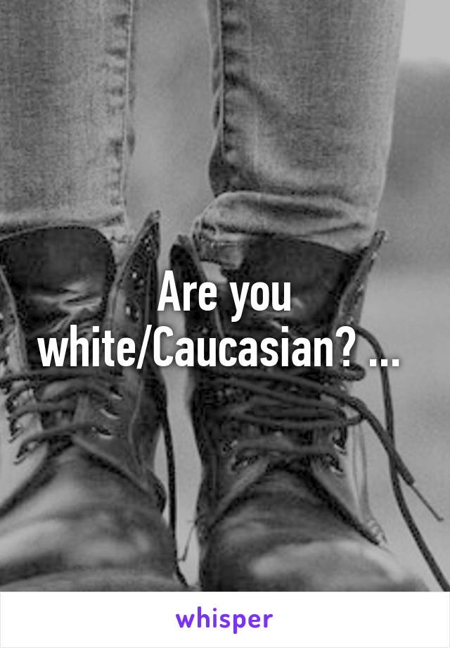 Are you white/Caucasian? ... 