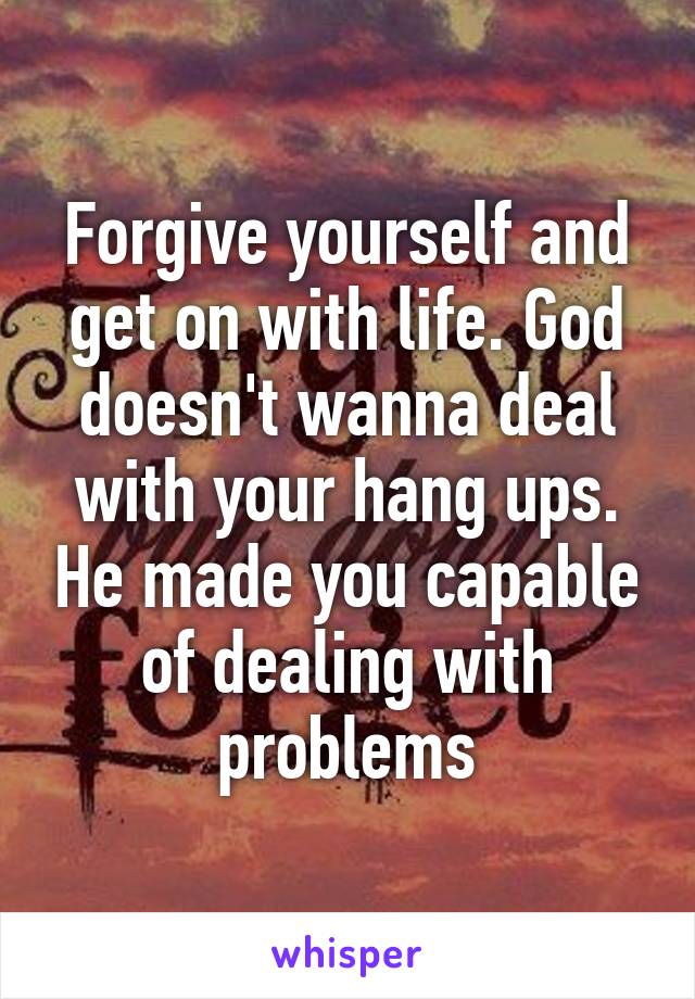 Forgive yourself and get on with life. God doesn't wanna deal with your hang ups. He made you capable of dealing with problems