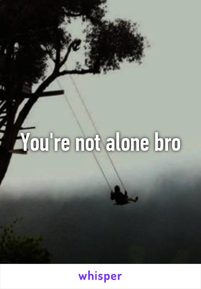 You're not alone bro