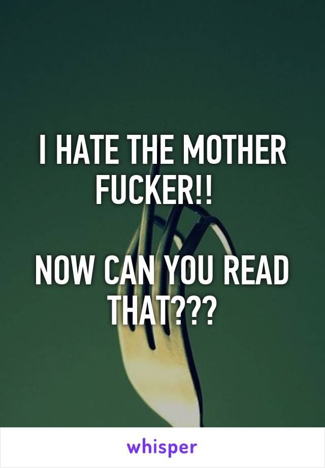 I HATE THE MOTHER FUCKER!!  

NOW CAN YOU READ THAT???