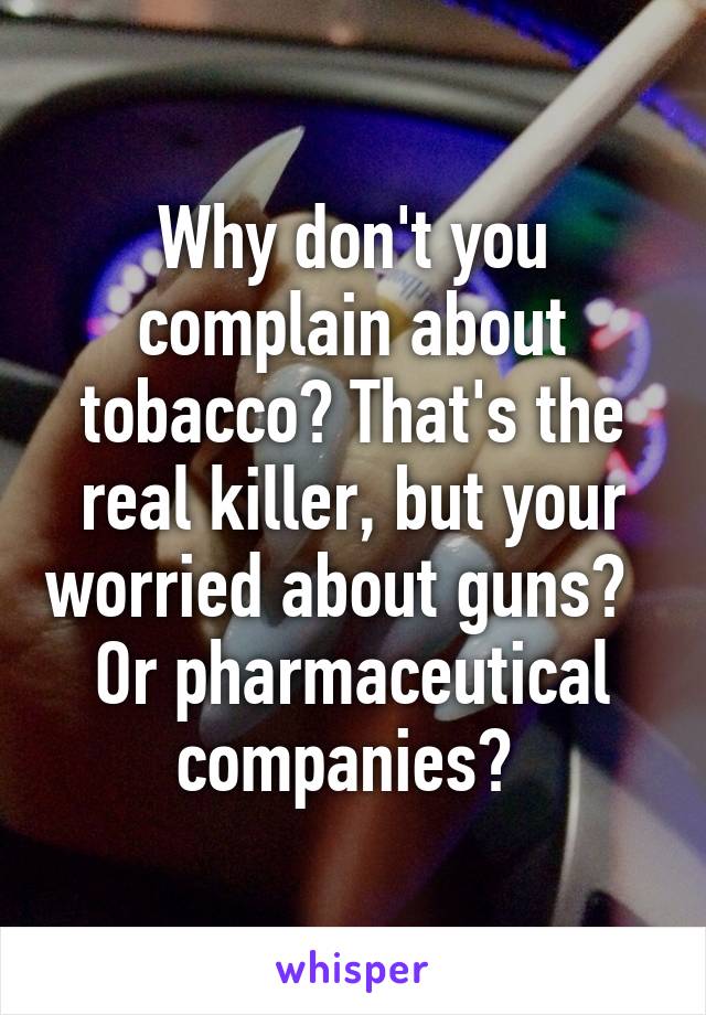 Why don't you complain about tobacco? That's the real killer, but your worried about guns?   Or pharmaceutical companies? 