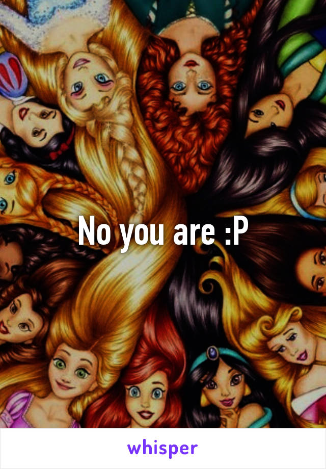 No you are :P