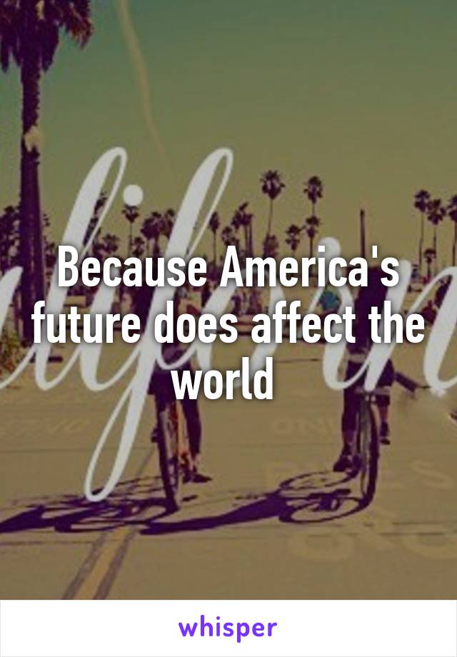 Because America's future does affect the world 