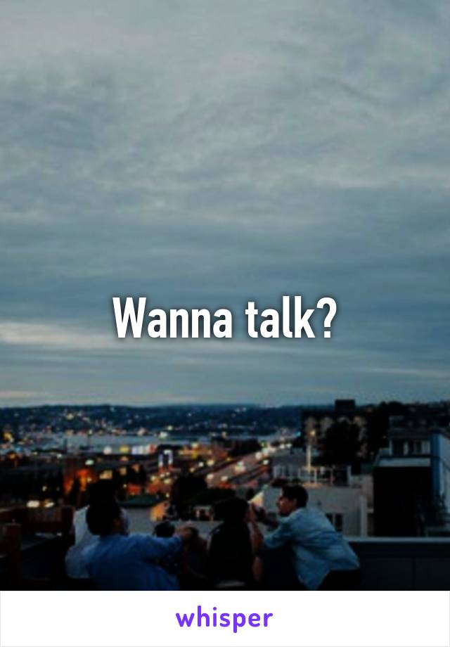 Wanna talk?