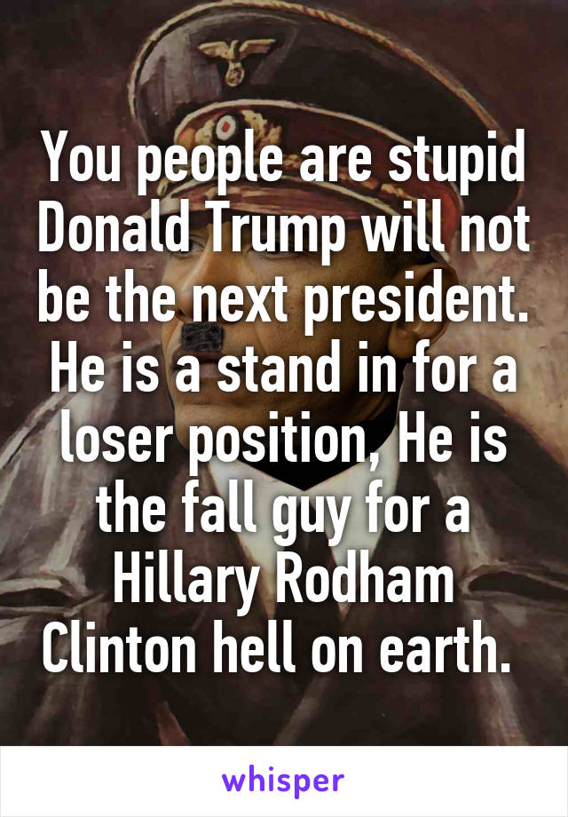 You people are stupid Donald Trump will not be the next president. He is a stand in for a loser position, He is the fall guy for a Hillary Rodham Clinton hell on earth. 