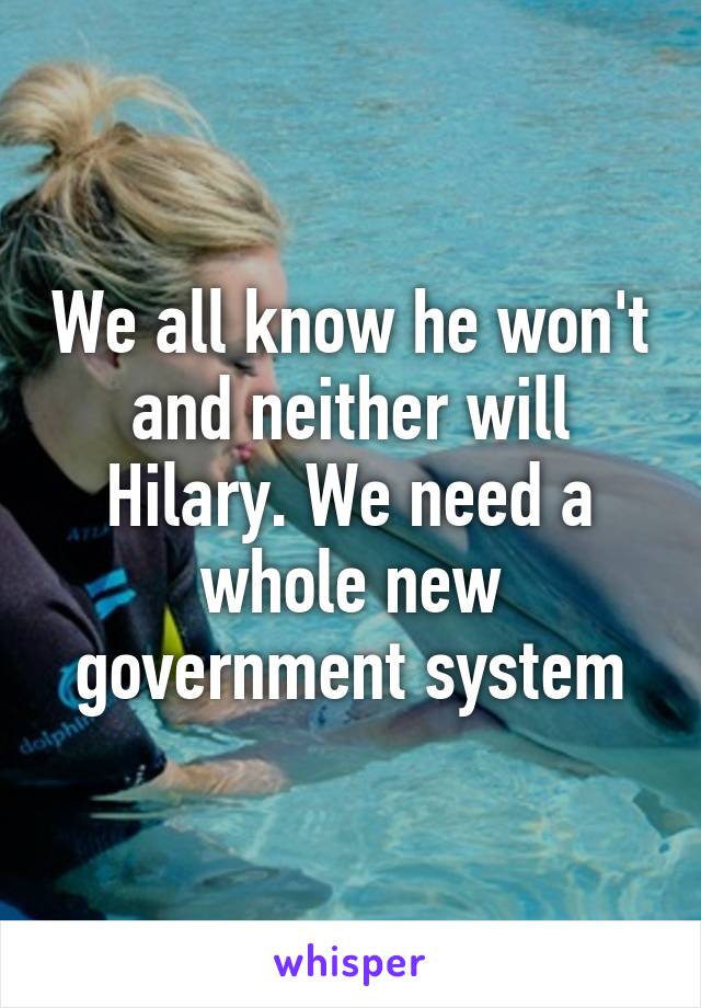 We all know he won't and neither will Hilary. We need a whole new government system