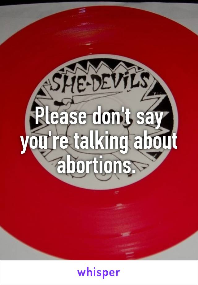 Please don't say you're talking about abortions. 