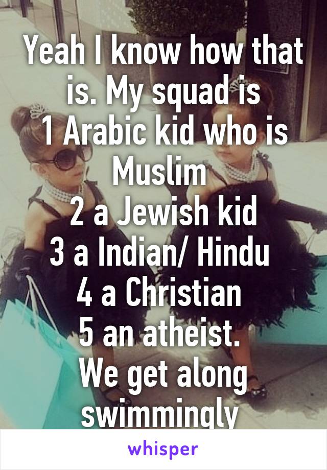 Yeah I know how that is. My squad is
1 Arabic kid who is Muslim 
2 a Jewish kid
3 a Indian/ Hindu 
4 a Christian 
5 an atheist. 
We get along swimmingly 