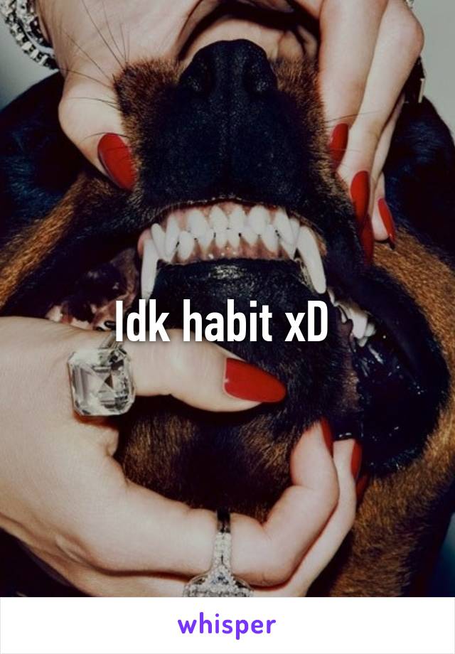 Idk habit xD 