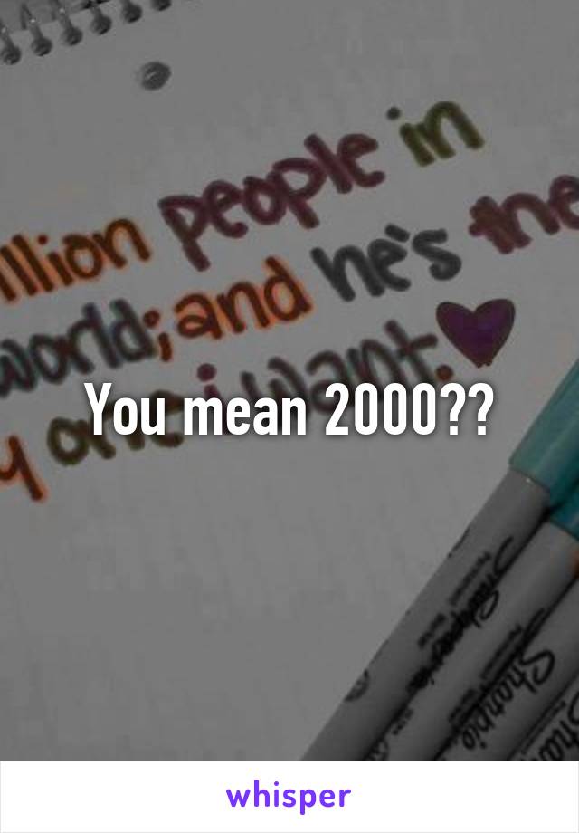 You mean 2000??