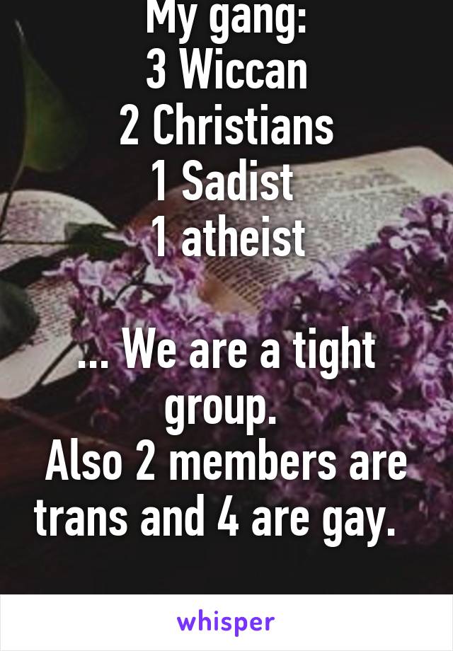 My gang:
3 Wiccan
2 Christians
1 Sadist 
1 atheist

... We are a tight group. 
Also 2 members are trans and 4 are gay.  

