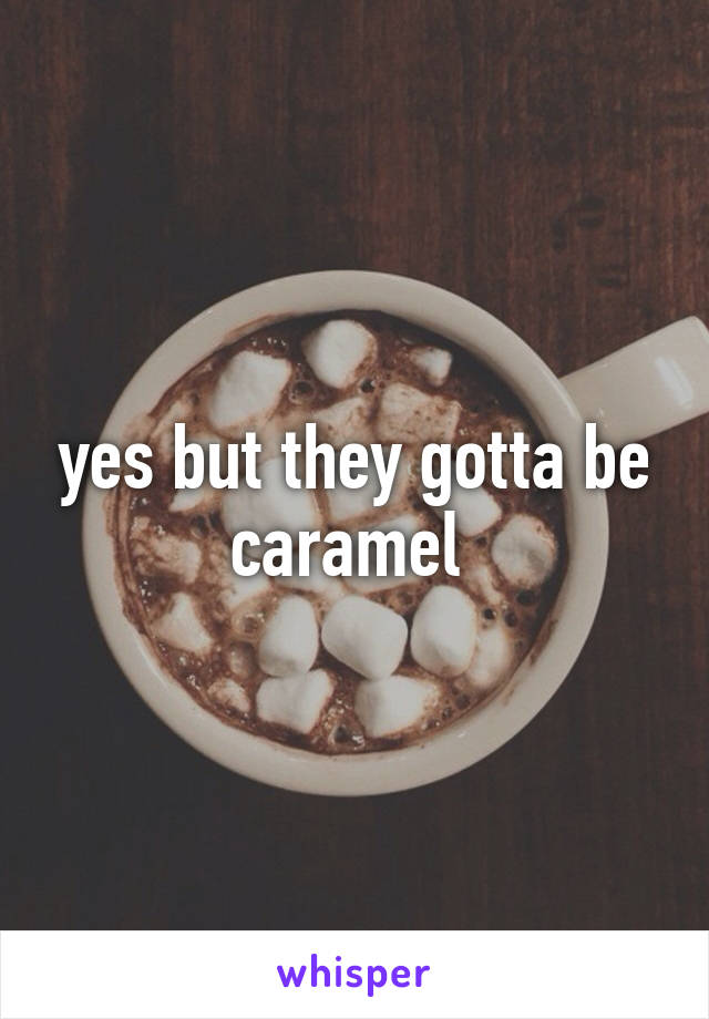 yes but they gotta be caramel 