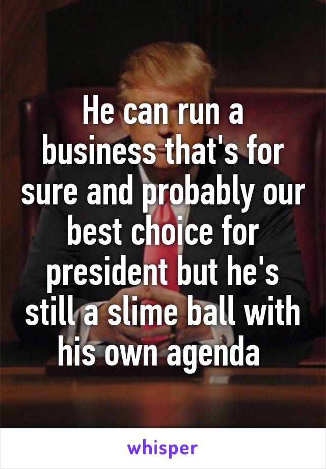 He can run a business that's for sure and probably our best choice for president but he's still a slime ball with his own agenda 