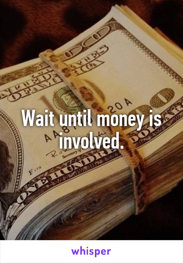 Wait until money is involved.