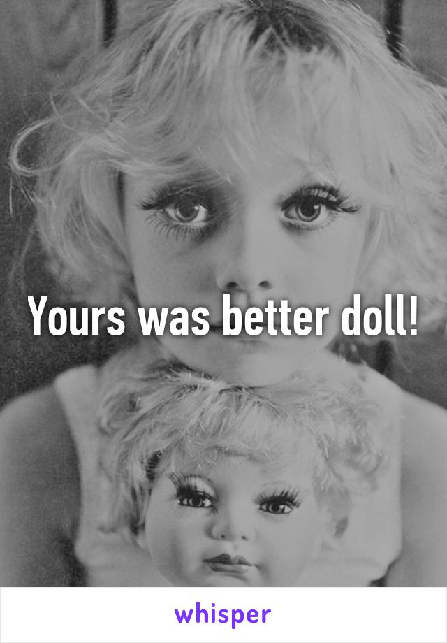 Yours was better doll!