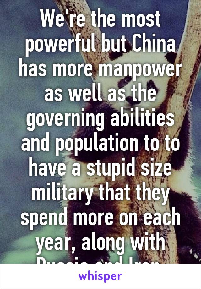 We're the most powerful but China has more manpower as well as the governing abilities and population to to have a stupid size military that they spend more on each year, along with Russia and Iran 