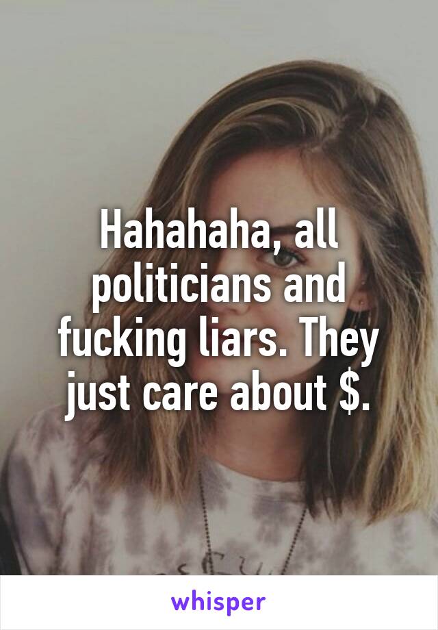 Hahahaha, all politicians and fucking liars. They just care about $.