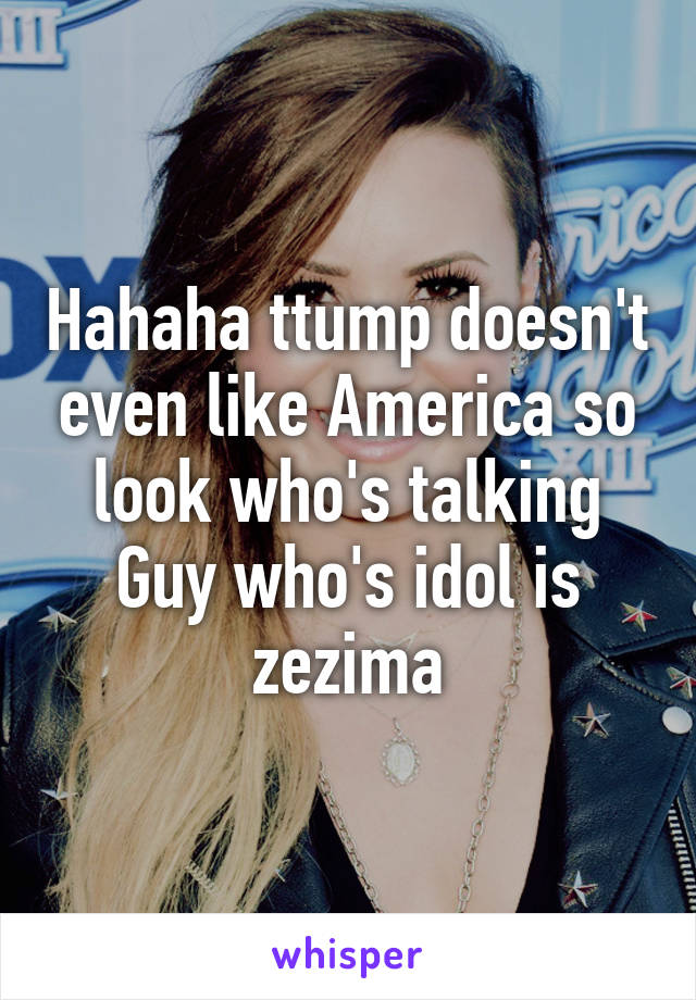 Hahaha ttump doesn't even like America so look who's talking
Guy who's idol is zezima