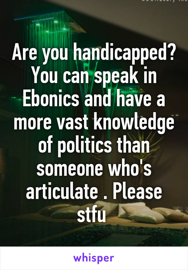 Are you handicapped? You can speak in Ebonics and have a more vast knowledge of politics than someone who's articulate . Please stfu 