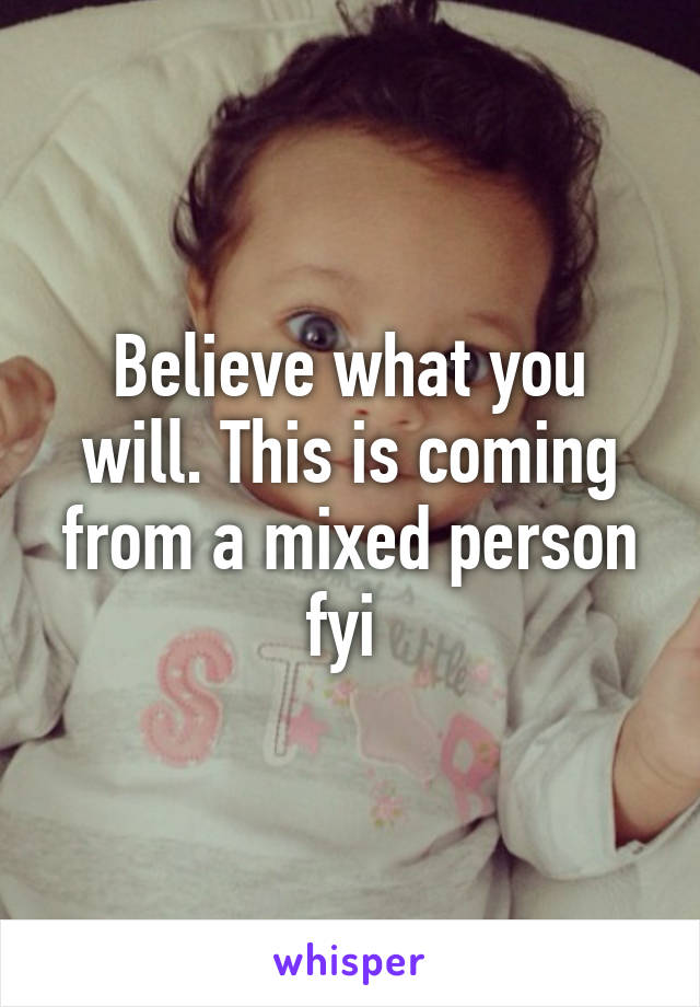 Believe what you will. This is coming from a mixed person fyi 