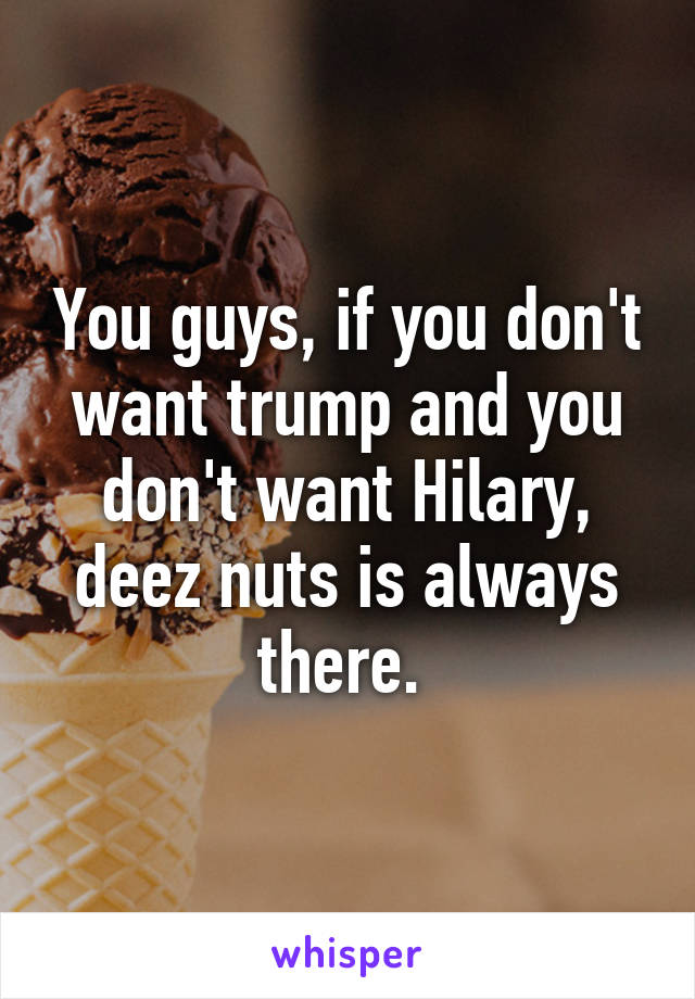 You guys, if you don't want trump and you don't want Hilary, deez nuts is always there. 