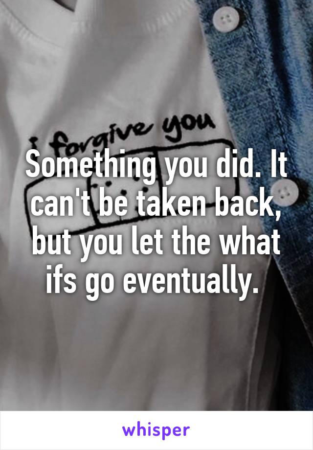 Something you did. It can't be taken back, but you let the what ifs go eventually. 