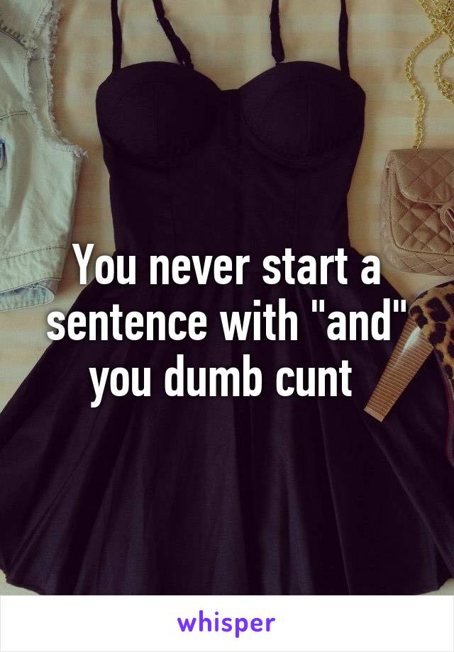 You never start a sentence with "and" you dumb cunt 