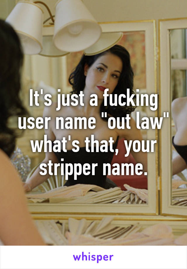 It's just a fucking user name "out law" what's that, your stripper name.