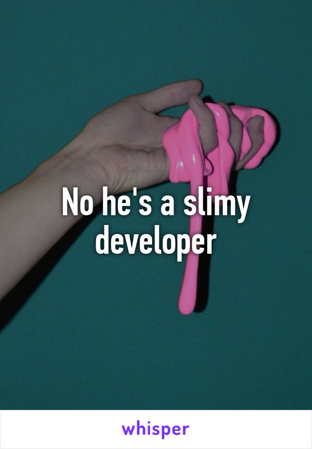 No he's a slimy developer