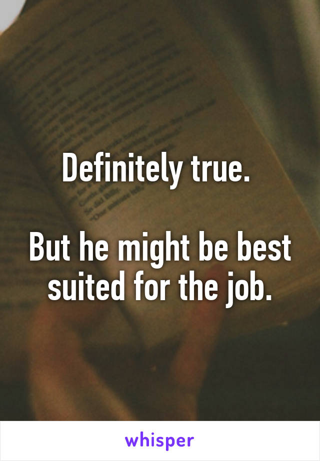 Definitely true. 

But he might be best suited for the job.