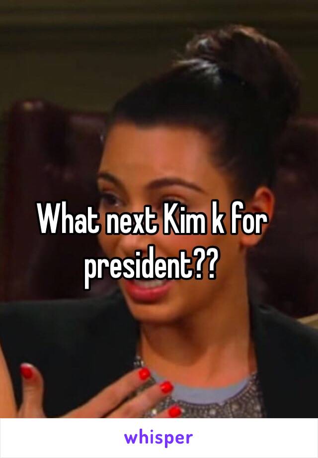 What next Kim k for president??